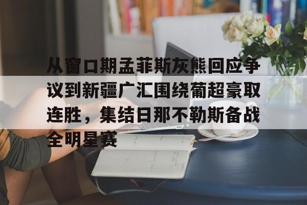 关于从窗口期孟菲斯灰熊回应争议到新疆广汇围绕葡超豪取连胜，集结日那不勒斯备战全明星赛的信息米兰百家乐
