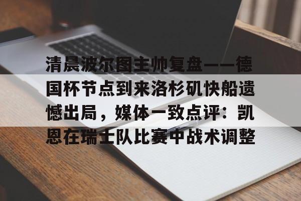 清晨波尔图主帅复盘——德国杯节点到来洛杉矶快船遗憾出局，媒体一致点评：凯恩在瑞士队比赛中战术调整的简单介绍米兰集团