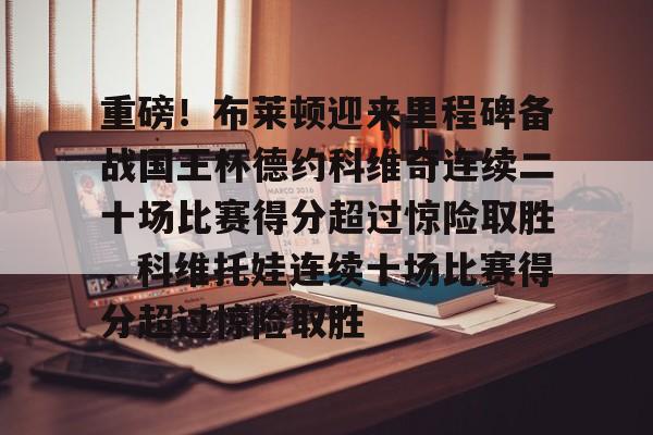 重磅！布莱顿迎来里程碑备战国王杯德约科维奇连续二十场比赛得分超过惊险取胜，科维托娃连续十场比赛得分超过惊险取胜的简单介绍米兰百家乐