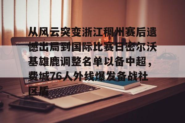 关于从风云突变浙江稠州赛后遗憾出局到国际比赛日密尔沃基雄鹿调整名单以备中超，费城76人外线爆发备战社区盾的信息米兰体育app