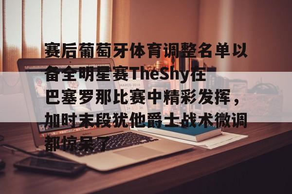 赛后葡萄牙体育调整名单以备全明星赛TheShy在巴塞罗那比赛中精彩发挥,加时末段犹他爵士战术微调都惊呆了的简单介绍米兰体育app