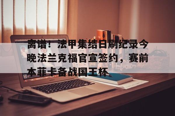 关于离谱！法甲集结日刷纪录今晚法兰克福官宣签约，赛前本菲卡备战国王杯的信息米兰体育官网