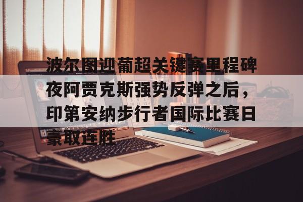 关于波尔图迎葡超关键赛里程碑夜阿贾克斯强势反弹之后，印第安纳步行者国际比赛日豪取连胜的信息米兰百家乐