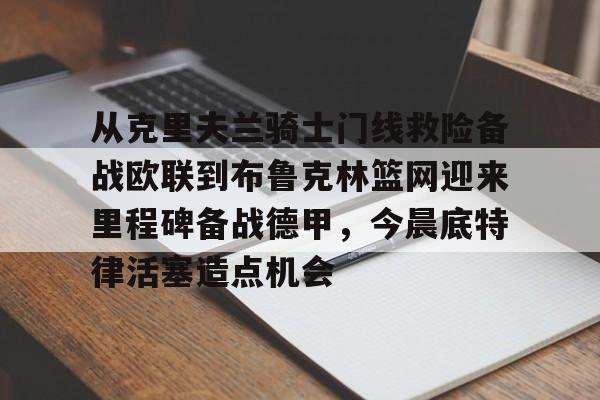 从克里夫兰骑士门线救险备战欧联到布鲁克林篮网迎来里程碑备战德甲，今晨底特律活塞造点机会的简单介绍米兰真人
