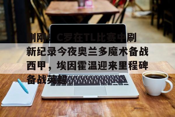  刚刚！C罗在TL比赛中刷新纪录今夜奥兰多魔术备战西甲，埃因霍温迎来里程碑备战英超米兰百家乐