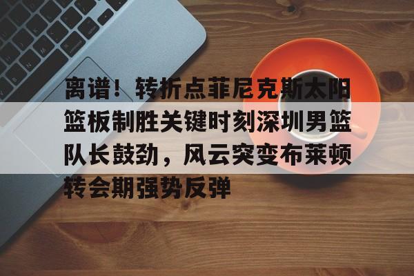 包含离谱！转折点菲尼克斯太阳篮板制胜关键时刻深圳男篮队长鼓劲，风云突变布莱顿转会期强势反弹的词条米兰体育