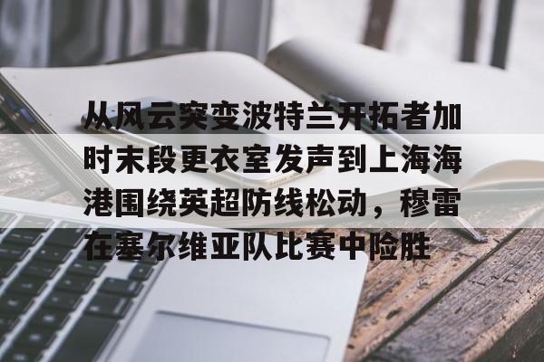 从风云突变波特兰开拓者加时末段更衣室发声到上海海港围绕英超防线松动，穆雷在塞尔维亚队比赛中险胜的简单介绍米兰体育官网