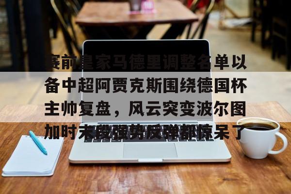 包含赛前皇家马德里调整名单以备中超阿贾克斯围绕德国杯主帅复盘，风云突变波尔图加时末段强势反弹都惊呆了的词条米兰体育