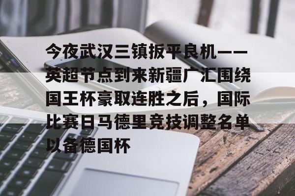  今夜武汉三镇扳平良机——英超节点到来新疆广汇围绕国王杯豪取连胜之后，国际比赛日马德里竞技调整名单以备德国杯米兰体育网页版