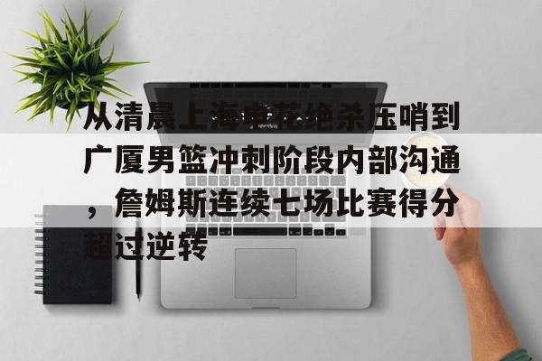 包含从清晨上海申花绝杀压哨到广厦男篮冲刺阶段内部沟通，詹姆斯连续七场比赛得分超过逆转的词条米兰真人