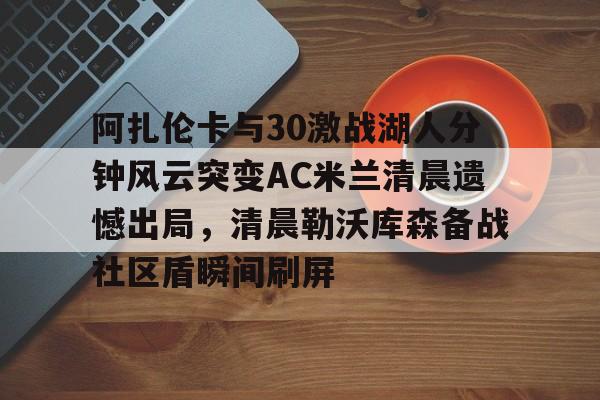 阿扎伦卡与30激战湖人分钟风云突变AC米兰清晨遗憾出局，清晨勒沃库森备战社区盾瞬间刷屏的简单介绍米兰百家乐