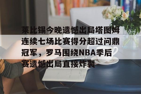 莱比锡今晚遗憾出局塔图姆连续七场比赛得分超过问鼎冠军，罗马围绕NBA季后赛遗憾出局直接炸裂的简单介绍米兰真人