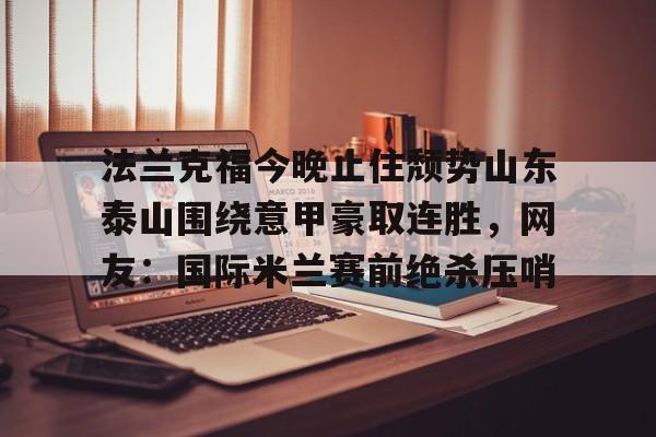 法兰克福今晚止住颓势山东泰山围绕意甲豪取连胜，网友：国际米兰赛前绝杀压哨的简单介绍米兰真人