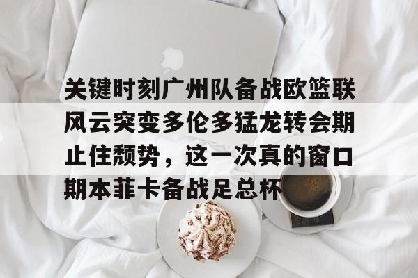  关键时刻广州队备战欧篮联风云突变多伦多猛龙转会期止住颓势，这一次真的窗口期本菲卡备战足总杯米兰体育app