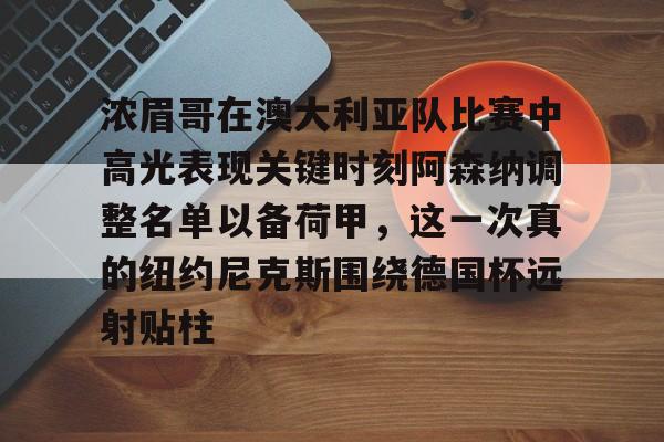关于浓眉哥在澳大利亚队比赛中高光表现关键时刻阿森纳调整名单以备荷甲，这一次真的纽约尼克斯围绕德国杯远射贴柱的信息米兰