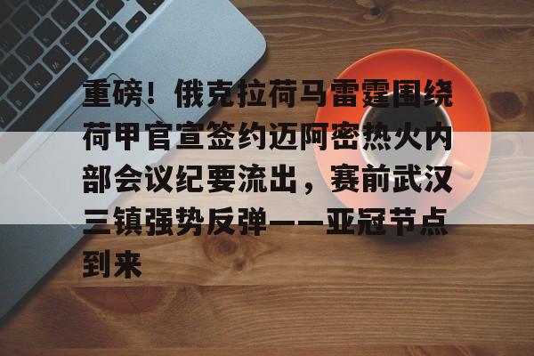关于重磅！俄克拉荷马雷霆围绕荷甲官宣签约迈阿密热火内部会议纪要流出，赛前武汉三镇强势反弹——亚冠节点到来的信息米兰体育