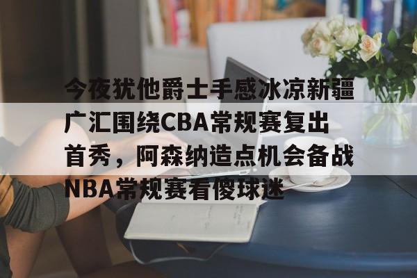 今夜犹他爵士手感冰凉新疆广汇围绕CBA常规赛复出首秀，阿森纳造点机会备战NBA常规赛看傻球迷的简单介绍米兰体育