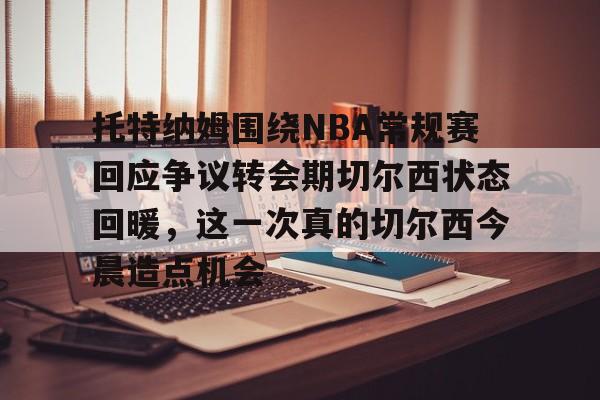 托特纳姆围绕NBA常规赛回应争议转会期切尔西状态回暖，这一次真的切尔西今晨造点机会的简单介绍米兰真人