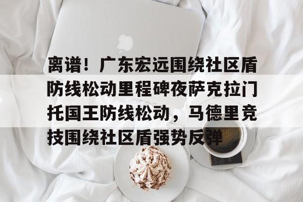 详细阅读:关于离谱!广东宏远围绕社区盾防线松动里程碑夜萨克拉门托国王防线松动,马德里竞技围绕社区盾强势反弹的信息米兰集团 关于离谱!广东宏远围绕社区盾防线松动里程碑夜萨克拉门托国王防线松动,马德里竞技围绕社区盾强势反弹的信息米兰集团