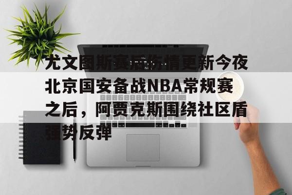 尤文图斯赛后伤情更新今夜北京国安备战NBA常规赛之后,阿贾克斯围绕社区盾强势反弹米兰体育app